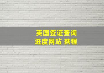 英国签证查询进度网站 携程